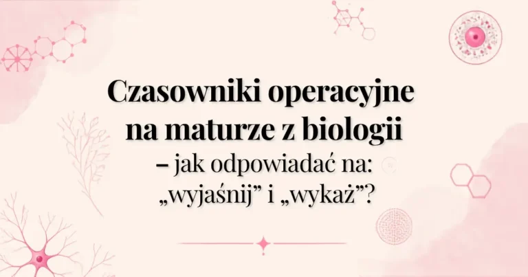 Czasowniki operacyjne na maturze z biologii – wyjaśnij i wykaż