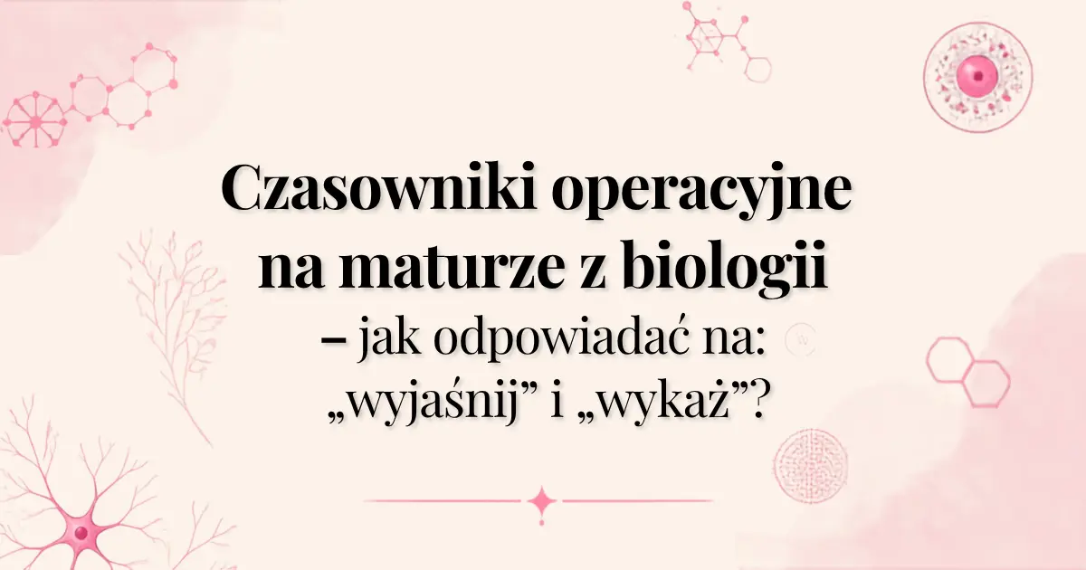 Czasowniki operacyjne na maturze z biologii – jak odpowiadać na „wyjaśnij” i „wykaż”?